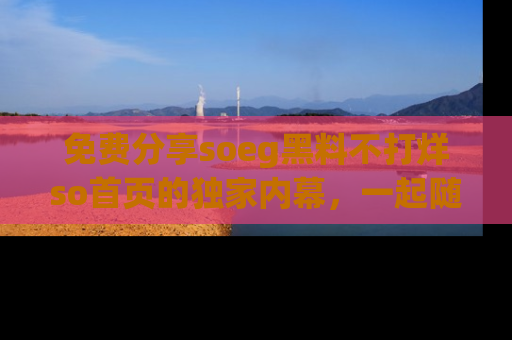 免费分享soeg黑料不打烊so首页的独家内幕，一起随时吃瓜吧！