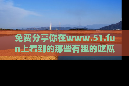 免费分享你在www.51.fun上看到的那些有趣的吃瓜趣闻吧！