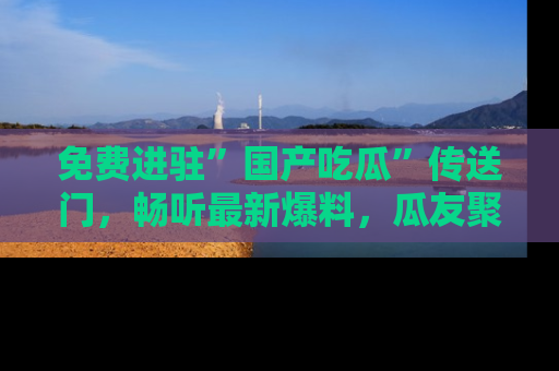 免费进驻”国产吃瓜”传送门，畅听最新爆料，瓜友聚集地等你！