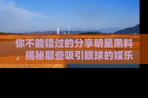 你不能错过的分享明星黑料，揭秘那些吸引眼球的娱乐新闻。