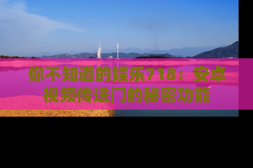 你不知道的娱乐718：安卓视频传送门的秘密功能