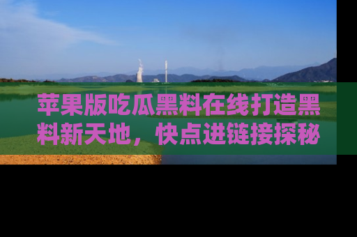 苹果版吃瓜黑料在线打造黑料新天地，快点进链接探秘！