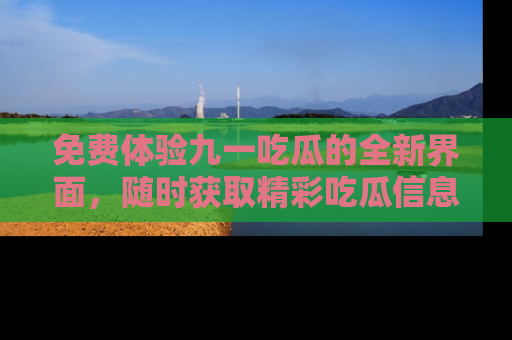 免费体验九一吃瓜的全新界面，随时获取精彩吃瓜信息！
