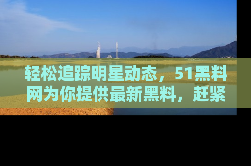 轻松追踪明星动态，51黑料网为你提供最新黑料，赶紧访问网址观看！