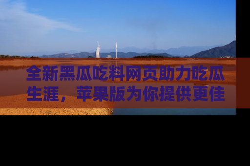 全新黑瓜吃料网页助力吃瓜生涯，苹果版为你提供更佳体验！