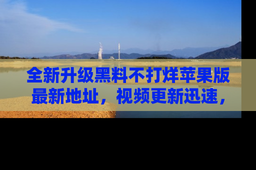 全新升级黑料不打烊苹果版最新地址，视频更新迅速，吃瓜从未如此精彩！