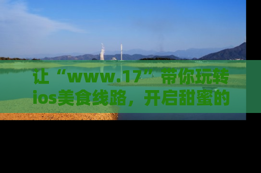 让“www.17”带你玩转ios美食线路，开启甜蜜的吃瓜时光吧！