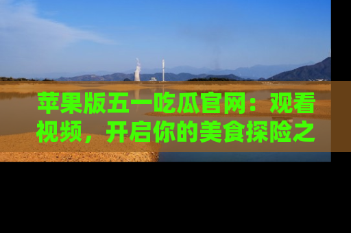 苹果版五一吃瓜官网：观看视频，开启你的美食探险之旅!