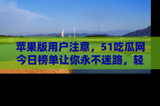 苹果版用户注意，51吃瓜网今日榜单让你永不迷路，轻松吃瓜！