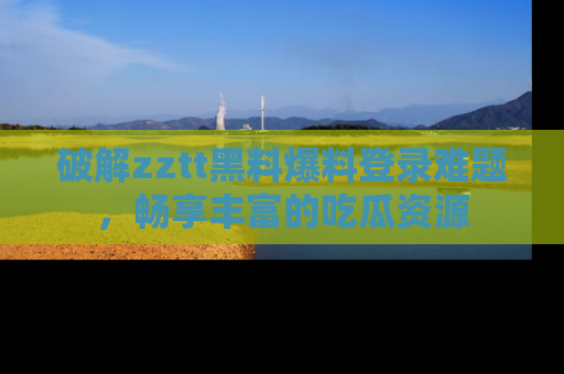 破解zztt黑料爆料登录难题，畅享丰富的吃瓜资源
