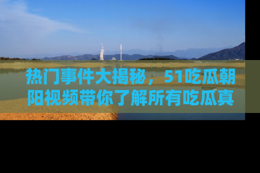 热门事件大揭秘，51吃瓜朝阳视频带你了解所有吃瓜真相