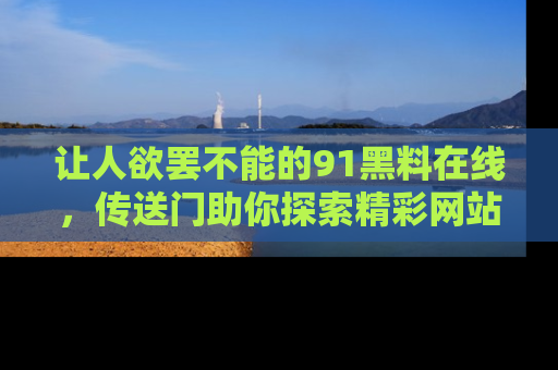 让人欲罢不能的91黑料在线，传送门助你探索精彩网站内幕！