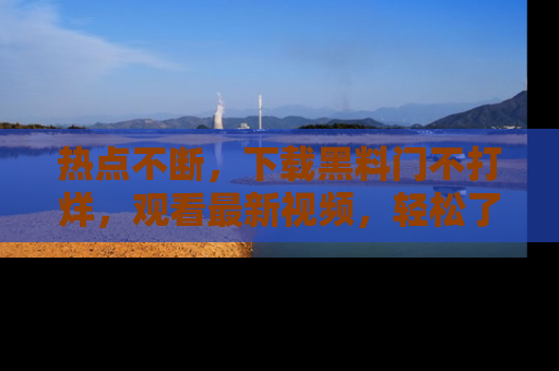 热点不断，下载黑料门不打烊，观看最新视频，轻松了解娱乐八卦！