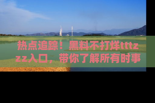 热点追踪！黑料不打烊tttzzz入口，带你了解所有时事动态，赶紧打开网址链接！