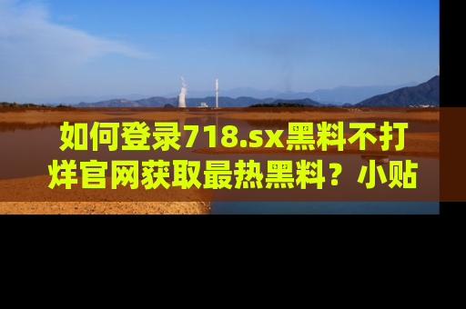 如何登录718.sx黑料不打烊官网获取最热黑料？小贴士带你快速上手！