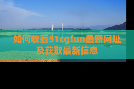 如何收藏51cgfun最新网址及获取最新信息
