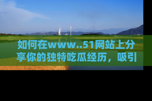 如何在www..51网站上分享你的独特吃瓜经历，吸引更多用户关注