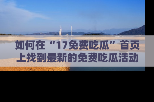 如何在“17免费吃瓜”首页上找到最新的免费吃瓜活动和动态