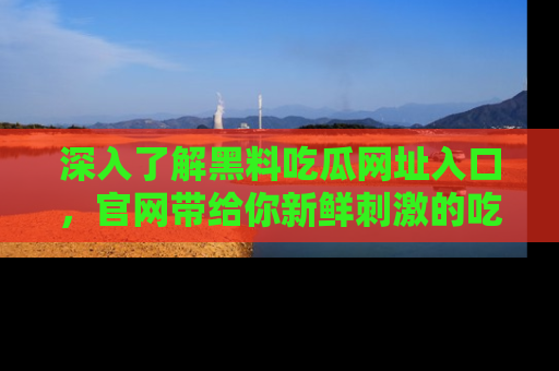深入了解黑料吃瓜网址入口，官网带给你新鲜刺激的吃瓜体验！