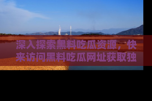 深入探索黑料吃瓜资源，快来访问黑料吃瓜网址获取独家内容！