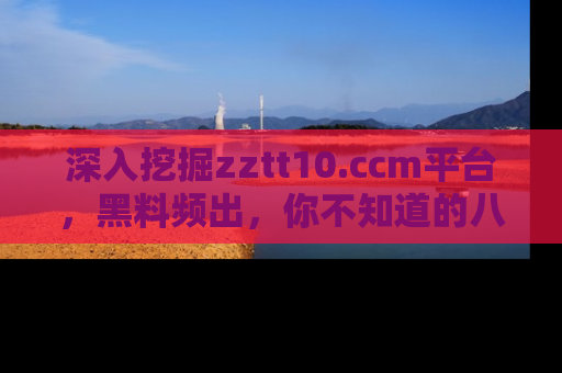深入挖掘zztt10.ccm平台，黑料频出，你不知道的八卦尽在其中！