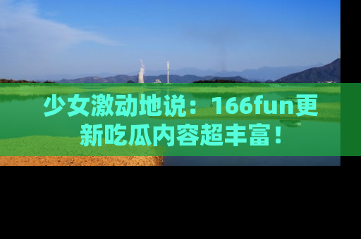 少女激动地说：166fun更新吃瓜内容超丰富！