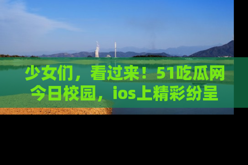 少女们，看过来！51吃瓜网今日校园，ios上精彩纷呈！