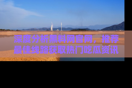 深度分析黑料网官网，推荐最佳线路获取热门吃瓜资讯
