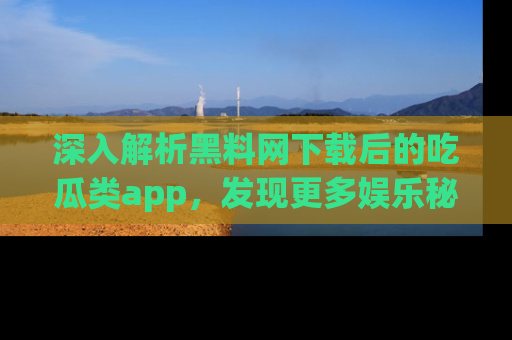深入解析黑料网下载后的吃瓜类app，发现更多娱乐秘密
