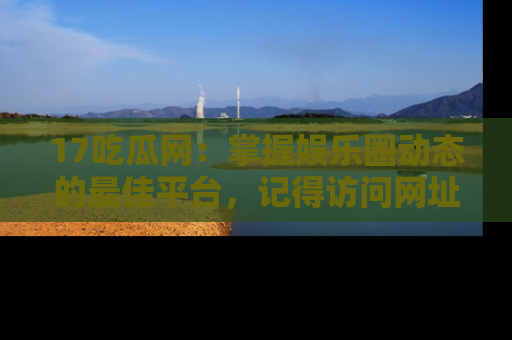 17吃瓜网：掌握娱乐圈动态的最佳平台，记得访问网址获取新鲜资讯！