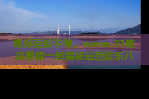 视频更新不停，www.51吃瓜带你一起揭秘最新娱乐八卦，畅享信息盛宴！
