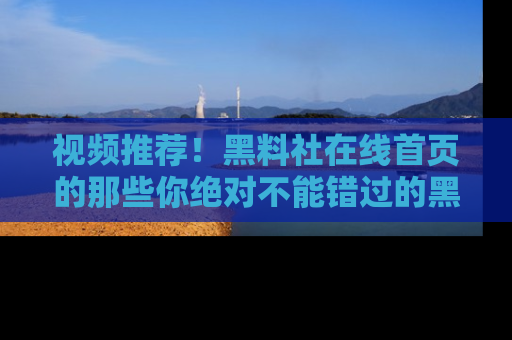 视频推荐！黑料社在线首页的那些你绝对不能错过的黑料
