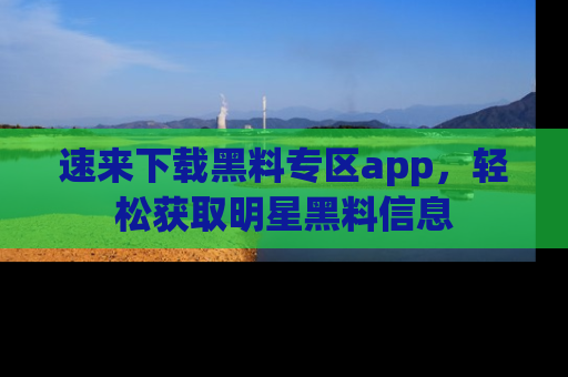 速来下载黑料专区app，轻松获取明星黑料信息