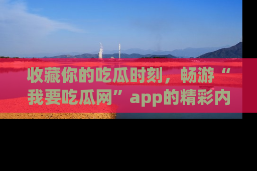 收藏你的吃瓜时刻，畅游“我要吃瓜网”app的精彩内容