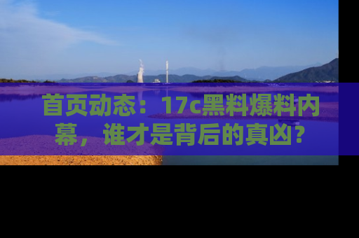首页动态：17c黑料爆料内幕，谁才是背后的真凶？