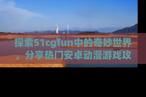 探索51cgfun中的奇妙世界，分享热门安卓动漫游戏攻略！