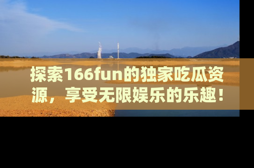 探索166fun的独家吃瓜资源，享受无限娱乐的乐趣！