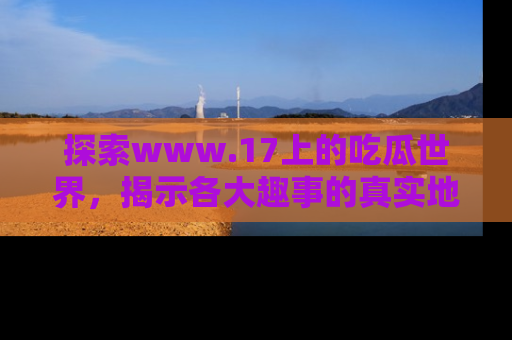 探索www.17上的吃瓜世界，揭示各大趣事的真实地址