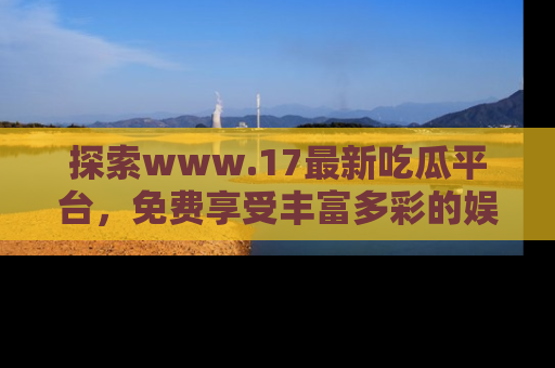 探索www.17最新吃瓜平台，免费享受丰富多彩的娱乐体验！