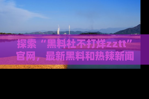 探索“黑料社不打烊zztt”官网，最新黑料和热辣新闻等你来发掘