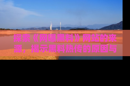 探索《网曝黑料》网站的来源，揭示黑料热传的原因与影响