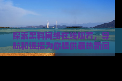 探索黑料网络在线观看，导航和链接为你提供最热新闻！