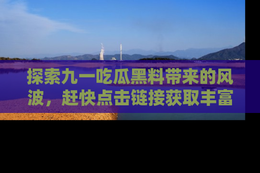 探索九一吃瓜黑料带来的风波，赶快点击链接获取丰富内幕资讯！