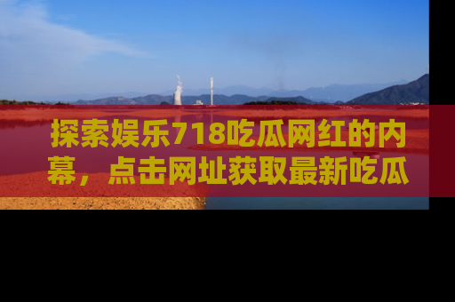 探索娱乐718吃瓜网红的内幕，点击网址获取最新吃瓜资讯。