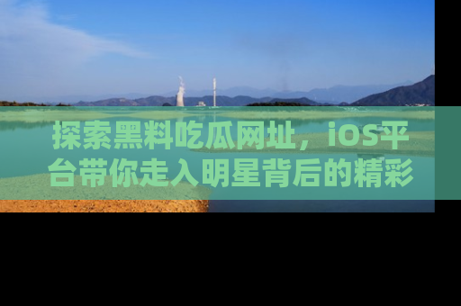 探索黑料吃瓜网址，iOS平台带你走入明星背后的精彩故事！