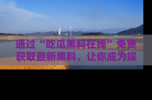 通过“吃瓜黑料在线”免费获取最新黑料，让你成为娱乐圈的内幕专家！