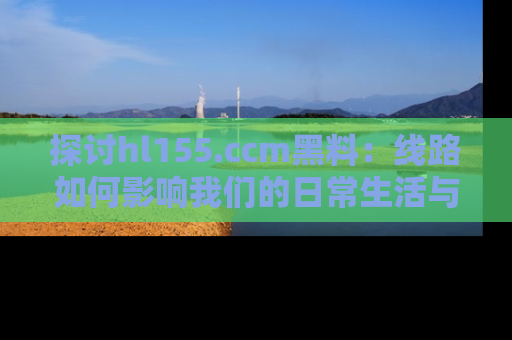 探讨hl155.ccm黑料：线路如何影响我们的日常生活与娱乐选择？
