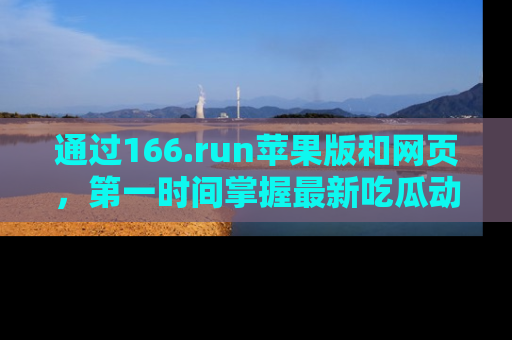 通过166.run苹果版和网页，第一时间掌握最新吃瓜动态！