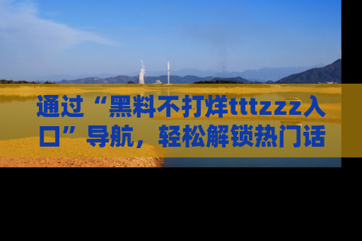 通过“黑料不打烊tttzzz入口”导航，轻松解锁热门话题及娱乐圈黑料内幕