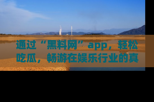 通过“黑料网”app，轻松吃瓜，畅游在娱乐行业的真实世界！